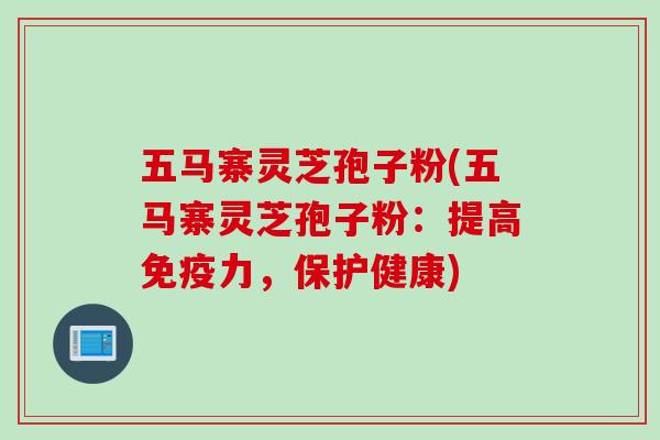 五马寨灵芝孢子粉(五马寨灵芝孢子粉：提高免疫力，保护健康)