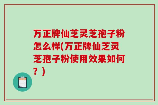 万正牌仙芝灵芝孢子粉怎么样(万正牌仙芝灵芝孢子粉使用效果如何？)