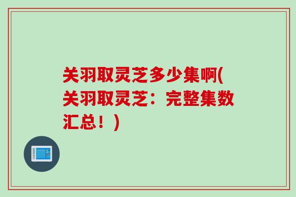 关羽取灵芝多少集啊(关羽取灵芝：完整集数汇总！)