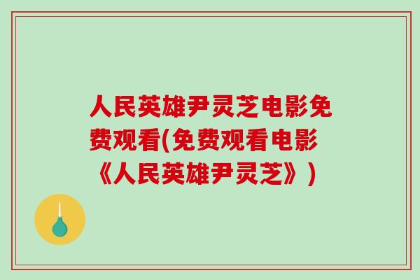 人民英雄尹灵芝电影免费观看(免费观看电影《人民英雄尹灵芝》)