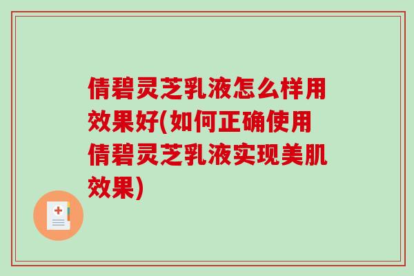 倩碧灵芝乳液怎么样用效果好(如何正确使用倩碧灵芝乳液实现美肌效果)