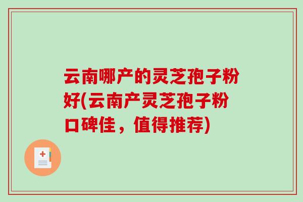 云南哪产的灵芝孢子粉好(云南产灵芝孢子粉口碑佳，值得推荐)
