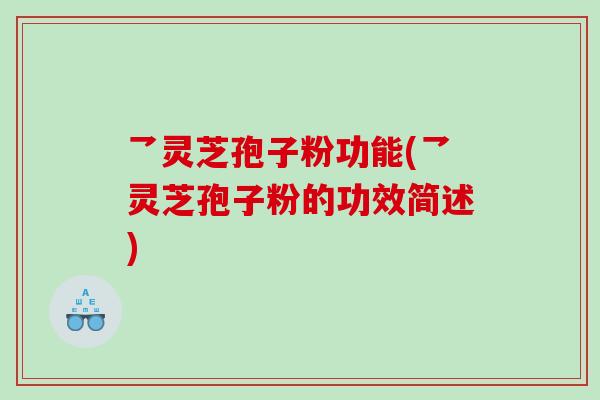 乛灵芝孢子粉功能(乛灵芝孢子粉的功效简述)
