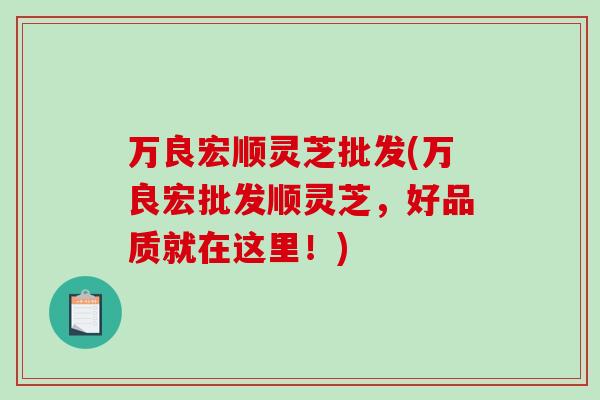 万良宏顺灵芝批发(万良宏批发顺灵芝，好品质就在这里！)