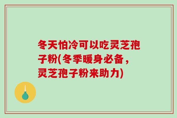 冬天怕冷可以吃灵芝孢子粉(冬季暖身必备，灵芝孢子粉来助力)