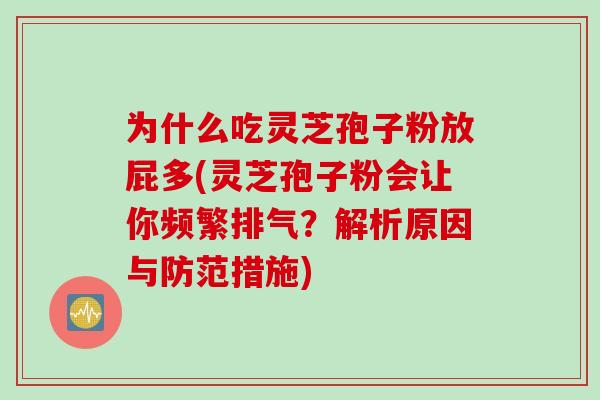 为什么吃灵芝孢子粉放屁多(灵芝孢子粉会让你频繁排气？解析原因与防范措施)
