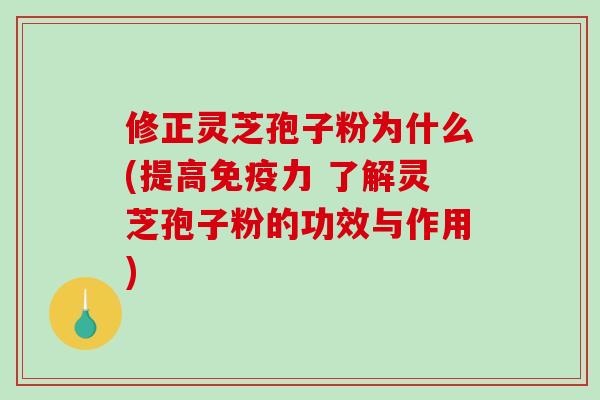 修正灵芝孢子粉为什么(提高免疫力 了解灵芝孢子粉的功效与作用)