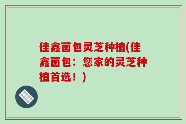 佳鑫菌包灵芝种植(佳鑫菌包：您家的灵芝种植首选！)