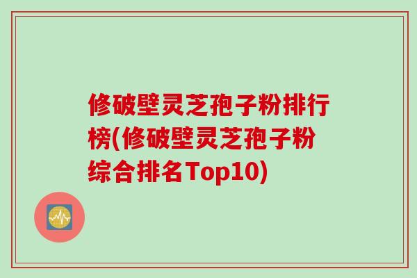 修破壁灵芝孢子粉排行榜(修破壁灵芝孢子粉综合排名Top10)