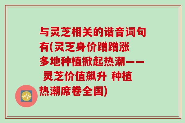 与灵芝相关的谐音词句有(灵芝身价蹭蹭涨 多地种植掀起热潮—— 灵芝价值飙升 种植热潮席卷全国)