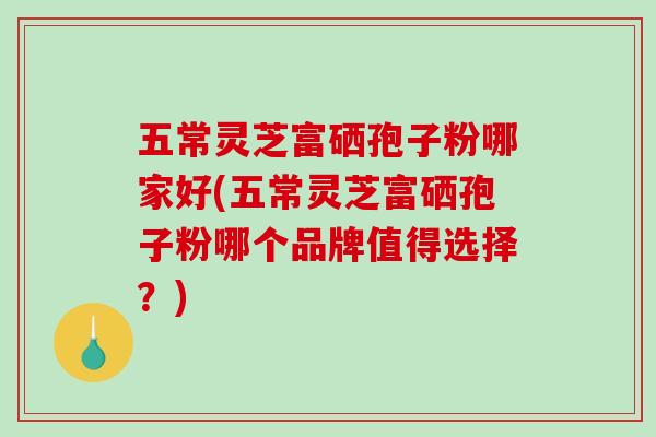 五常灵芝富硒孢子粉哪家好(五常灵芝富硒孢子粉哪个品牌值得选择？)