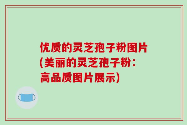 优质的灵芝孢子粉图片(美丽的灵芝孢子粉：高品质图片展示)