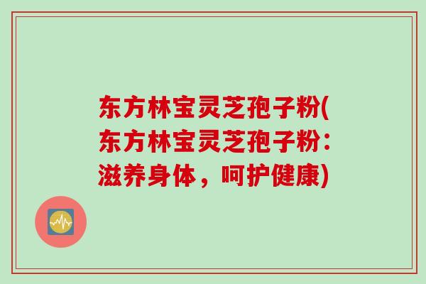 东方林宝灵芝孢子粉(东方林宝灵芝孢子粉：滋养身体，呵护健康)