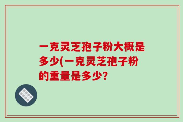 一克灵芝孢子粉大概是多少(一克灵芝孢子粉的重量是多少？
