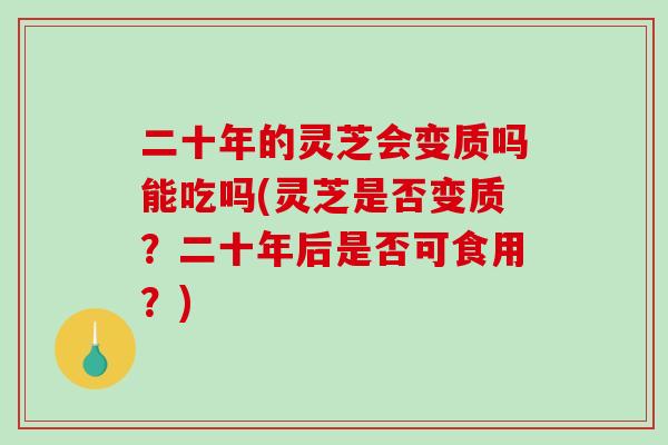 二十年的灵芝会变质吗能吃吗(灵芝是否变质？二十年后是否可食用？)
