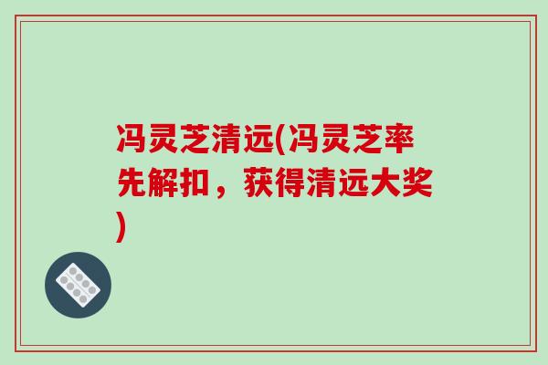 冯灵芝清远(冯灵芝率先解扣，获得清远大奖)
