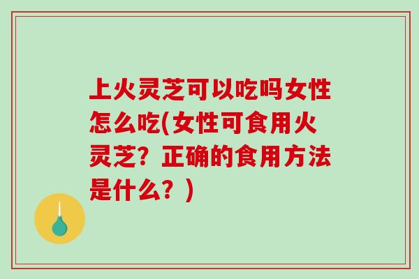 上火灵芝可以吃吗女性怎么吃(女性可食用火灵芝?正确的食用方法是什么?) 上火灵芝可以吃吗女性怎么吃(女性可食用火灵芝?正确的食用方法是什么?)