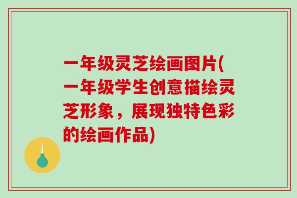 一年级灵芝绘画图片(一年级学生创意描绘灵芝形象，展现独特色彩的绘画作品)
