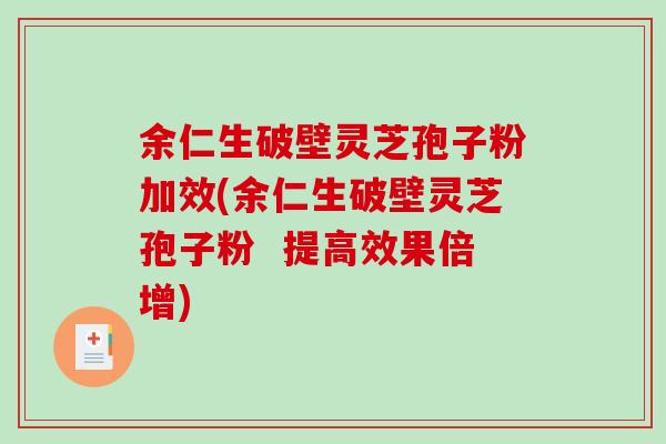 余仁生破壁灵芝孢子粉加效(余仁生破壁灵芝孢子粉  提高效果倍增)