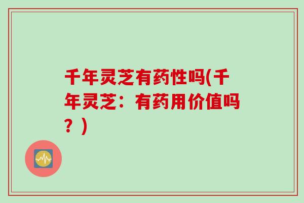 千年灵芝有药性吗(千年灵芝：有药用价值吗？)