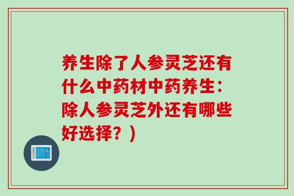 养生除了人参灵芝还有什么中药材中药养生：除人参灵芝外还有哪些好选择？)