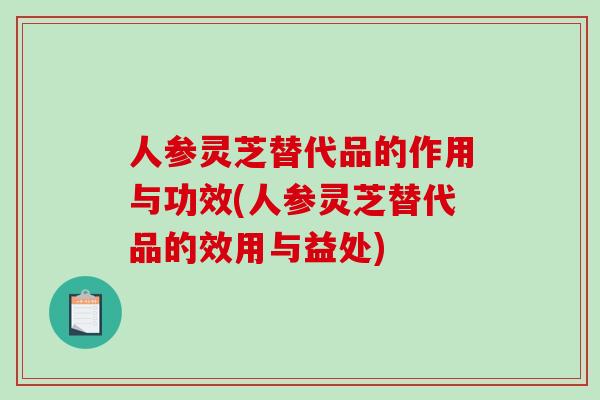 人参灵芝替代品的作用与功效(人参灵芝替代品的效用与益处)