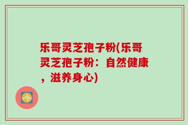 乐哥灵芝孢子粉(乐哥灵芝孢子粉：自然健康，滋养身心)