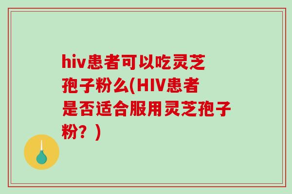 hiv患者可以吃灵芝孢子粉么(HIV患者是否适合服用灵芝孢子粉？)