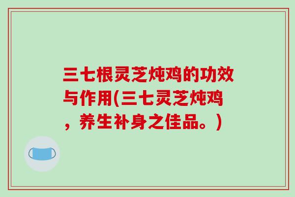三七根灵芝炖鸡的功效与作用(三七灵芝炖鸡，养生补身之佳品。)