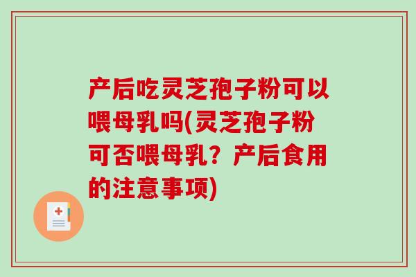 产后吃灵芝孢子粉可以喂母乳吗(灵芝孢子粉可否喂母乳？产后食用的注意事项)