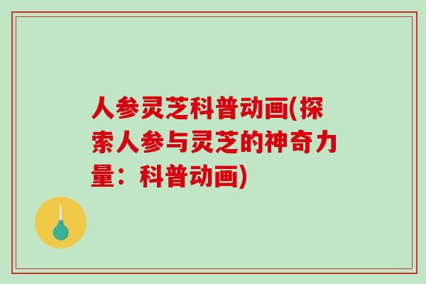 人参灵芝科普动画(探索人参与灵芝的神奇力量：科普动画)