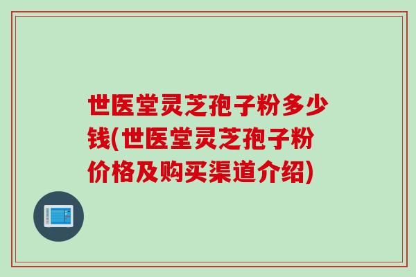 世医堂灵芝孢子粉多少钱(世医堂灵芝孢子粉价格及购买渠道介绍)