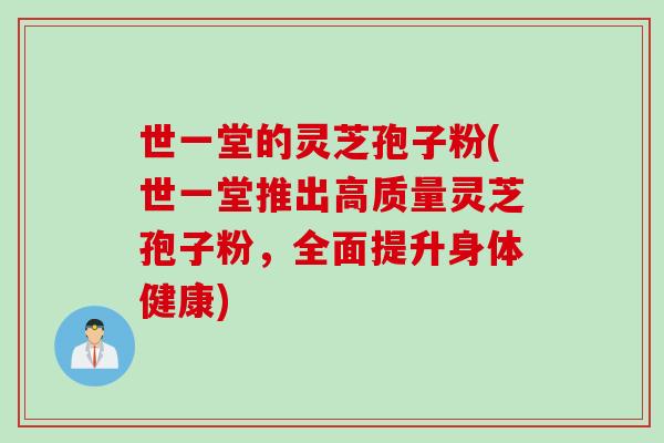 世一堂的灵芝孢子粉(世一堂推出高质量灵芝孢子粉，全面提升身体健康)