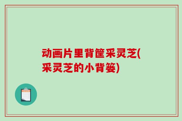 动画片里背筐采灵芝(采灵芝的小背篓)