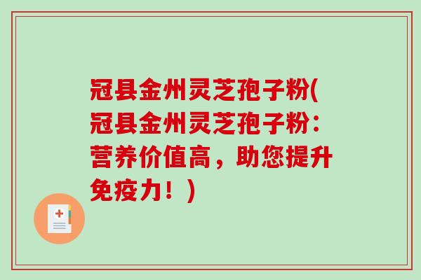冠县金州灵芝孢子粉(冠县金州灵芝孢子粉：营养价值高，助您提升免疫力！)