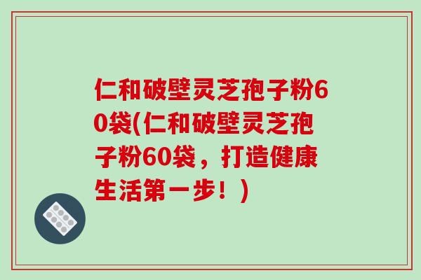 仁和破壁灵芝孢子粉60袋(仁和破壁灵芝孢子粉60袋，打造健康生活第一步！)