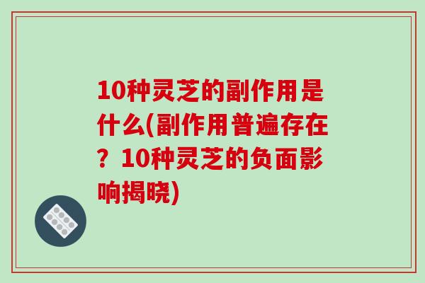 10种灵芝的副作用是什么(副作用普遍存在？10种灵芝的负面影响揭晓)