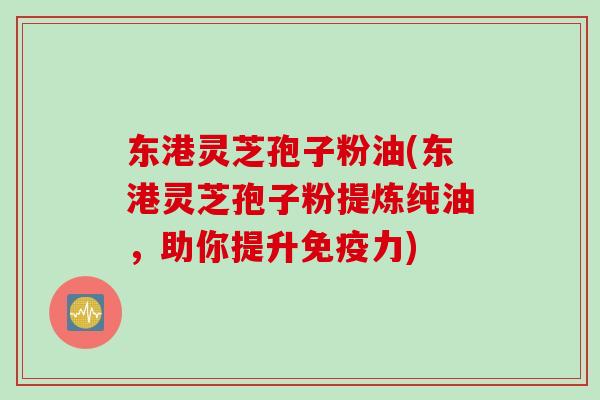 东港灵芝孢子粉油(东港灵芝孢子粉提炼纯油,助你提升免疫力) 东港灵芝孢子粉油(东港灵芝孢子粉提炼纯油,助你提升免疫力)