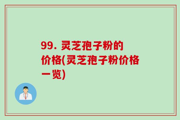99. 灵芝孢子粉的价格(灵芝孢子粉价格一览)