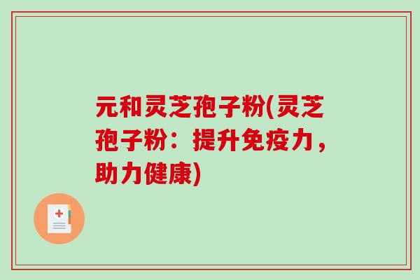 元和灵芝孢子粉(灵芝孢子粉：提升免疫力，助力健康)
