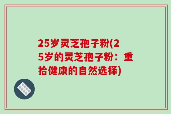 25岁灵芝孢子粉(25岁的灵芝孢子粉：重拾健康的自然选择)