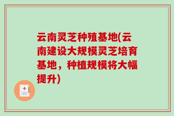 云南灵芝种殖基地(云南建设大规模灵芝培育基地，种植规模将大幅提升)