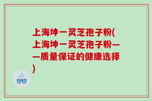 上海坤一灵芝孢子粉(上海坤一灵芝孢子粉——质量保证的健康选择)