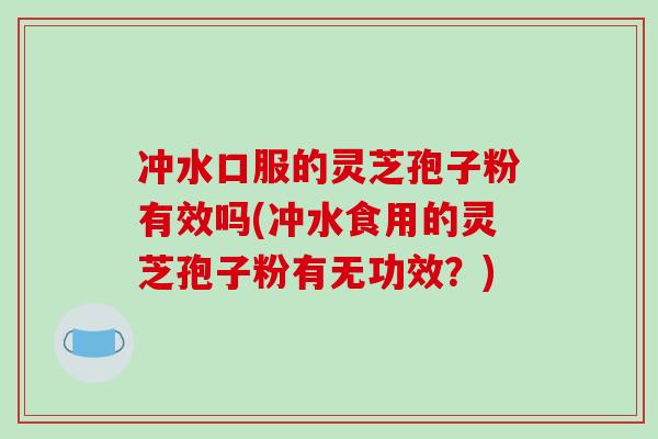 冲水口服的灵芝孢子粉有效吗(冲水食用的灵芝孢子粉有无功效？)