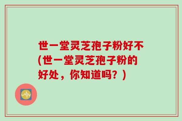世一堂灵芝孢子粉好不(世一堂灵芝孢子粉的好处，你知道吗？)