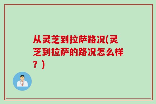 从灵芝到拉萨路况(灵芝到拉萨的路况怎么样？)