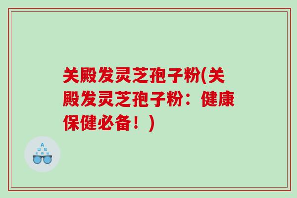 关殿发灵芝孢子粉(关殿发灵芝孢子粉：健康保健必备！)