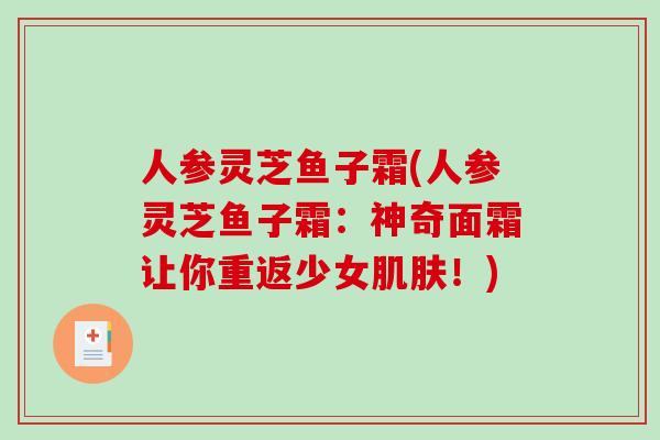 人参灵芝鱼子霜(人参灵芝鱼子霜：神奇面霜让你重返少女肌肤！)
