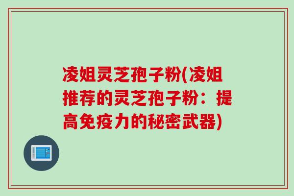 凌姐灵芝孢子粉(凌姐推荐的灵芝孢子粉：提高免疫力的秘密武器)