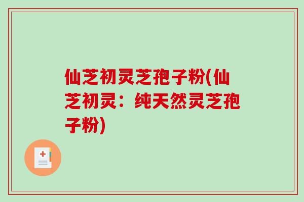 仙芝初灵芝孢子粉(仙芝初灵：纯天然灵芝孢子粉)